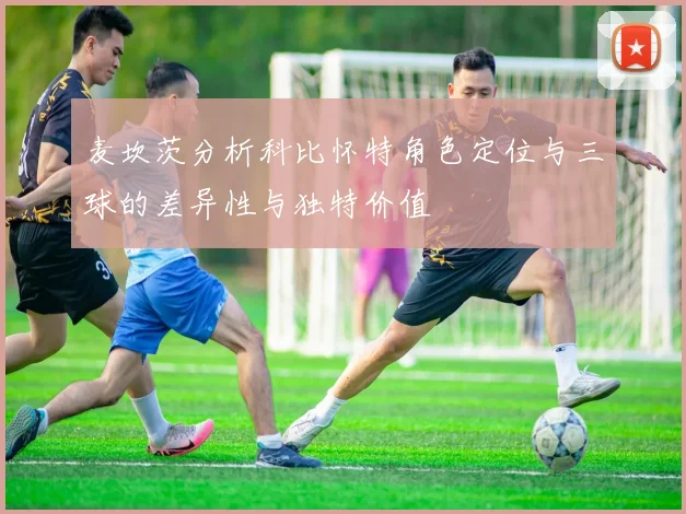 麦坎茨分析科比怀特角色定位与三球的差异性与独特价值