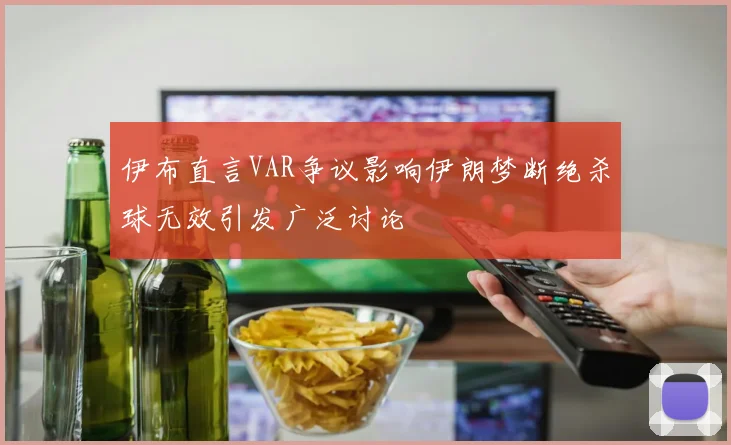 伊布直言VAR争议影响伊朗梦断绝杀球无效引发广泛讨论