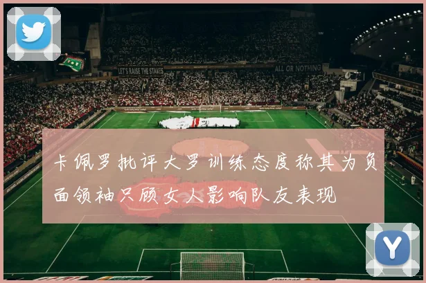 卡佩罗批评大罗训练态度称其为负面领袖只顾女人影响队友表现