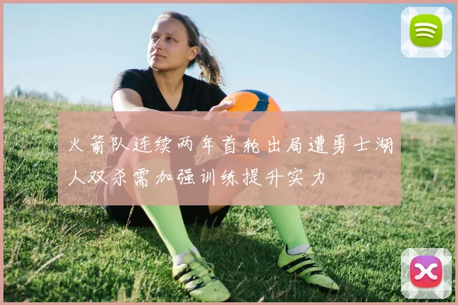 火箭队连续两年首轮出局遭勇士湖人双杀需加强训练提升实力