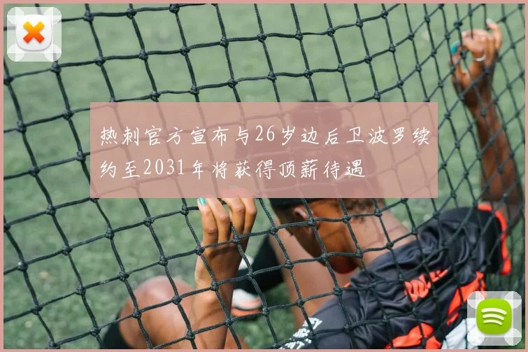 热刺官方宣布与26岁边后卫波罗续约至2031年将获得顶薪待遇