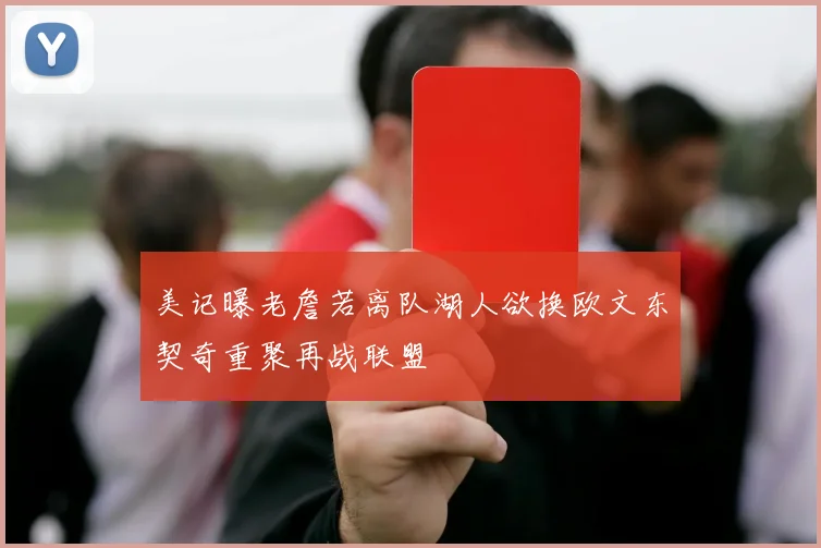 美记曝老詹若离队湖人欲换欧文东契奇重聚再战联盟
