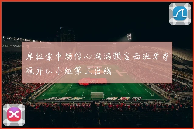 库拉索中场信心满满预言西班牙夺冠并以小组第三出线