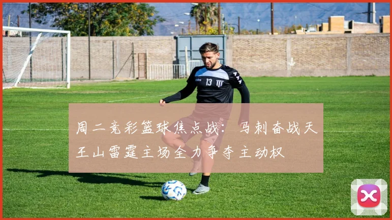 周二竞彩篮球焦点战：马刺奋战天王山雷霆主场全力争夺主动权
