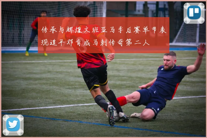 传承与辉煌文班亚马季后赛单节表现追平邓肯成马刺传奇第二人