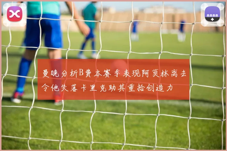 曼晚分析B费本赛季表现阿莫林离去令他失落卡里克助其重拾创造力