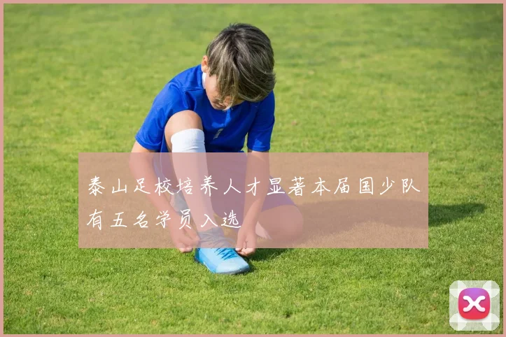 泰山足校培养人才显著本届国少队有五名学员入选